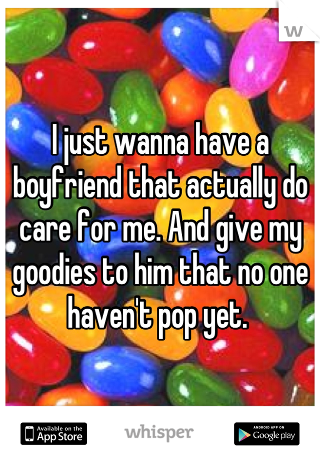 I just wanna have a boyfriend that actually do care for me. And give my goodies to him that no one haven't pop yet. 