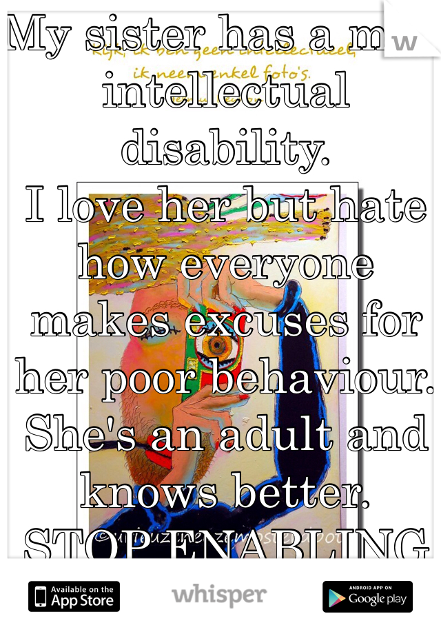 My sister has a mild intellectual disability. 
I love her but hate how everyone makes excuses for her poor behaviour. She's an adult and knows better. 
STOP ENABLING HER. 