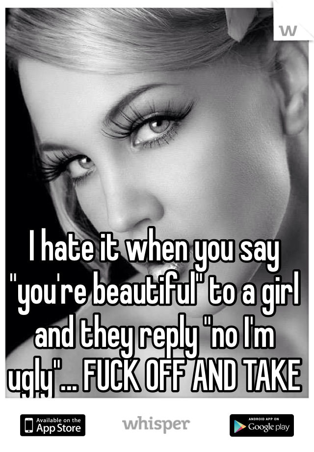 I hate it when you say "you're beautiful" to a girl and they reply "no I'm ugly"... FUCK OFF AND TAKE THE COMPLIMENT 