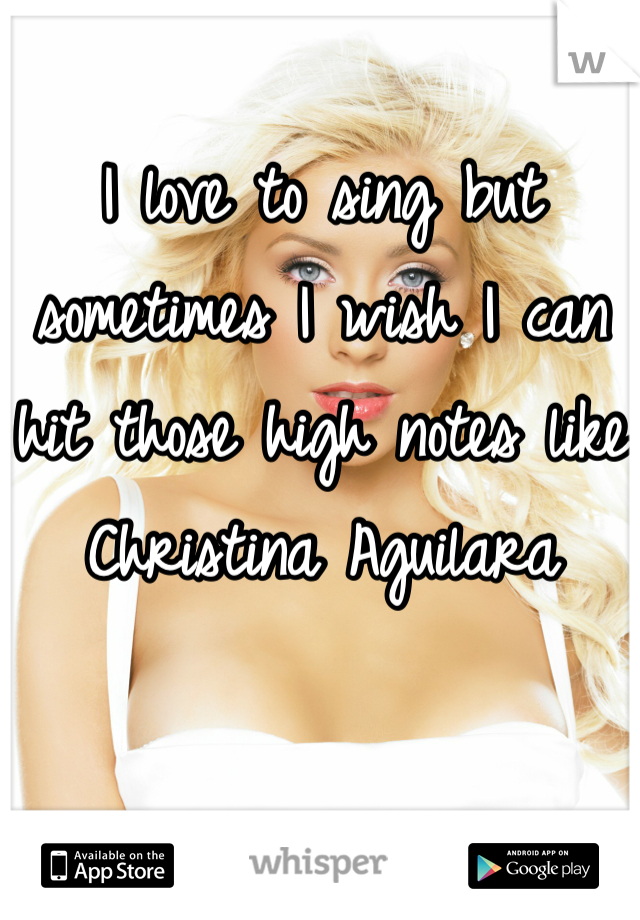 I love to sing but sometimes I wish I can hit those high notes like Christina Aguilara