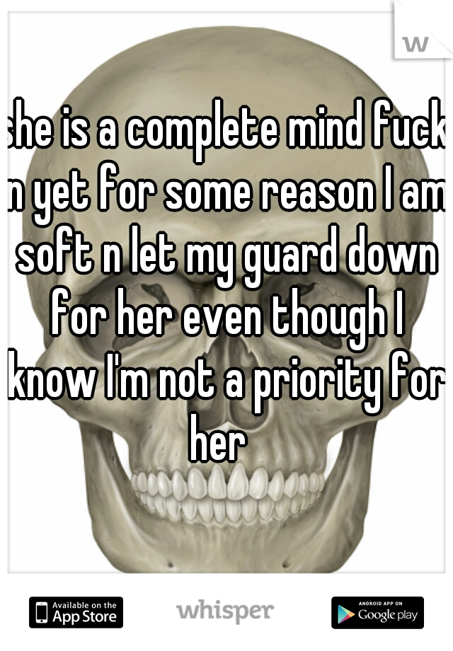 she is a complete mind fuck n yet for some reason I am soft n let my guard down for her even though I know I'm not a priority for her  