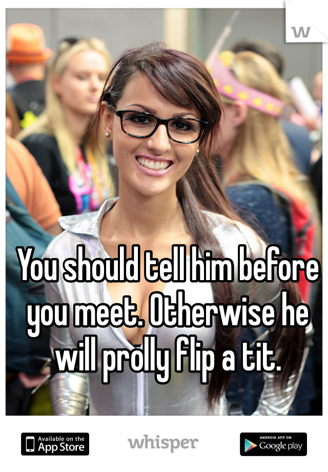 You should tell him before you meet. Otherwise he will prolly flip a tit. 