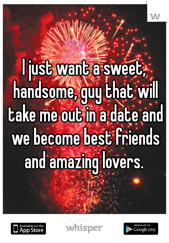 I just want a sweet, handsome, guy that will take me out in a date and we become best friends and amazing lovers. 