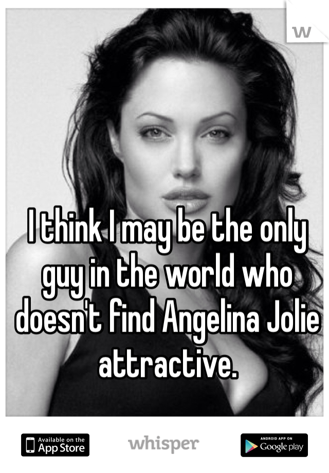 I think I may be the only guy in the world who doesn't find Angelina Jolie attractive. 