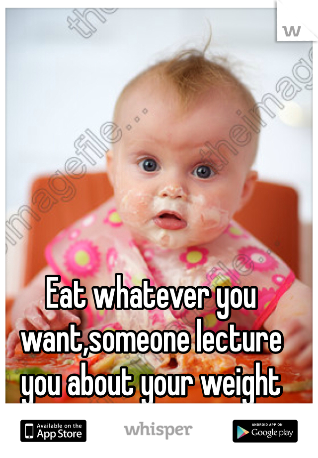 Eat whatever you want,someone lecture you about your weight then eat them too