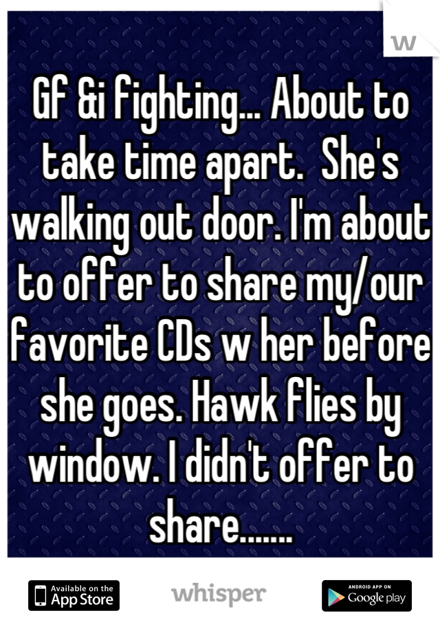 Gf &i fighting... About to take time apart.  She's walking out door. I'm about to offer to share my/our favorite CDs w her before she goes. Hawk flies by window. I didn't offer to share.......