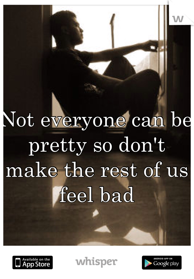 Not everyone can be pretty so don't make the rest of us feel bad 