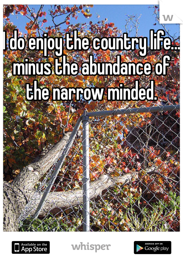 I do enjoy the country life... minus the abundance of the narrow minded.
