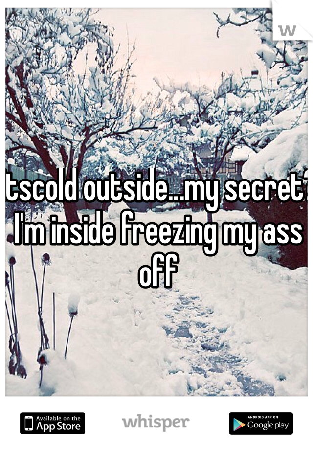 Itscold outside...my secret? I'm inside freezing my ass off