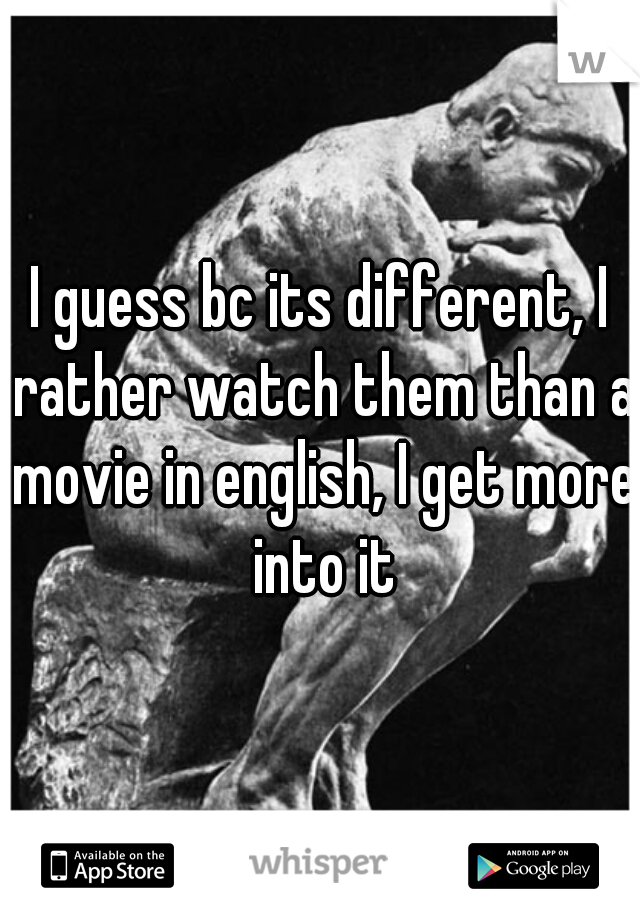 I guess bc its different, I rather watch them than a movie in english, I get more into it