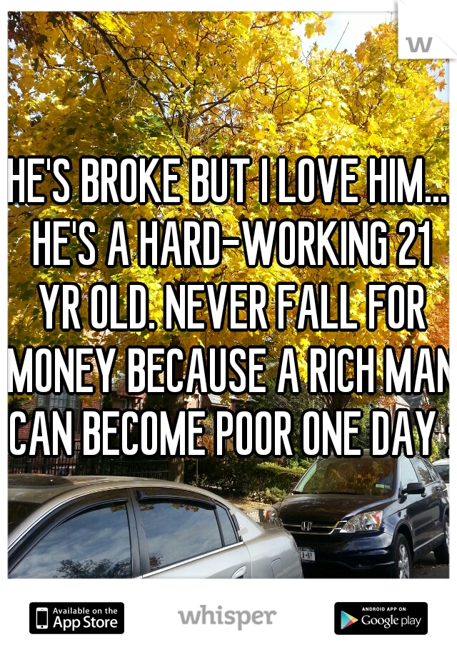 HE'S BROKE BUT I LOVE HIM... HE'S A HARD-WORKING 21 YR OLD. NEVER FALL FOR MONEY BECAUSE A RICH MAN CAN BECOME POOR ONE DAY :)