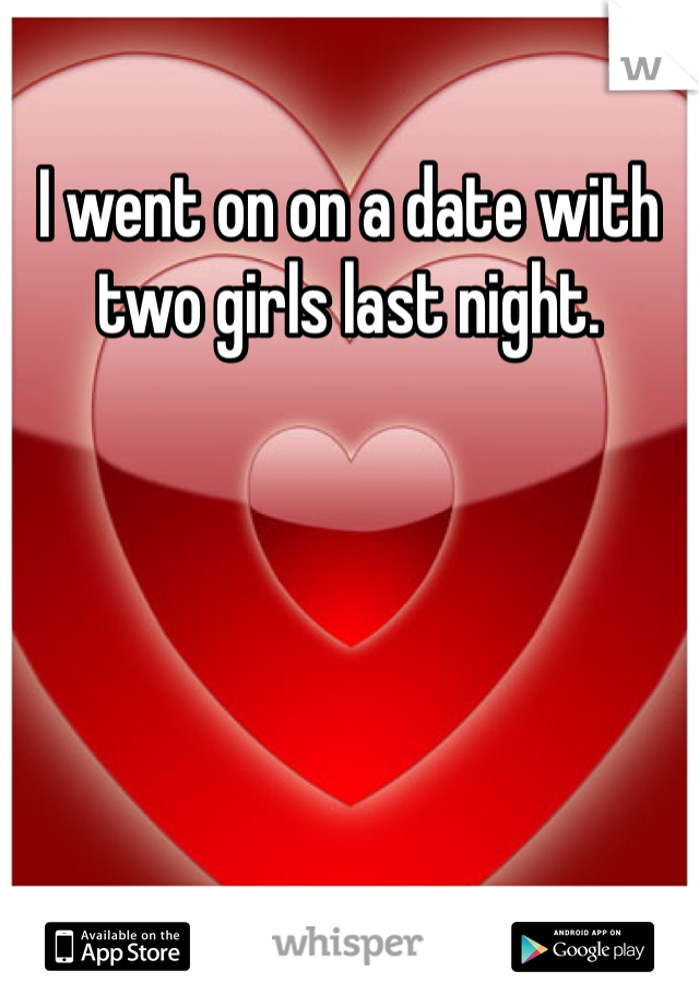 I went on on a date with two girls last night. 
