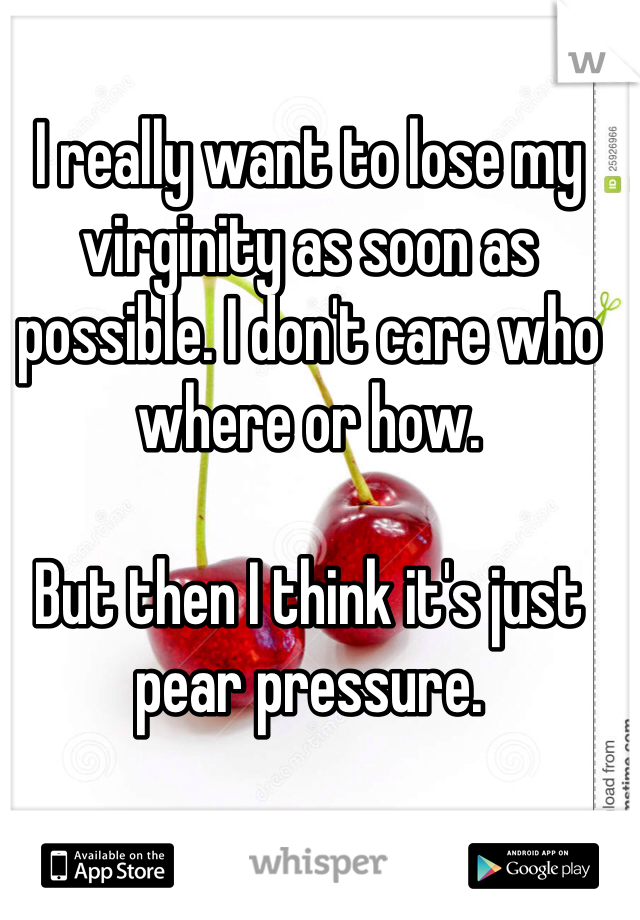 I really want to lose my virginity as soon as possible. I don't care who where or how.

But then I think it's just pear pressure.