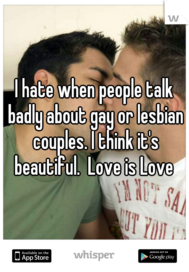 I hate when people talk badly about gay or lesbian couples. I think it's beautiful.  Love is Love ♥