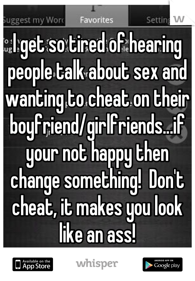 I get so tired of hearing people talk about sex and wanting to cheat on their boyfriend/girlfriends...if your not happy then change something!  Don't cheat, it makes you look like an ass!