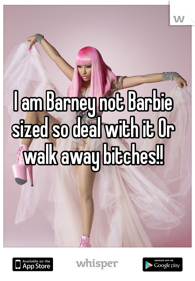 I am Barney not Barbie sized so deal with it Or walk away bitches!! 

