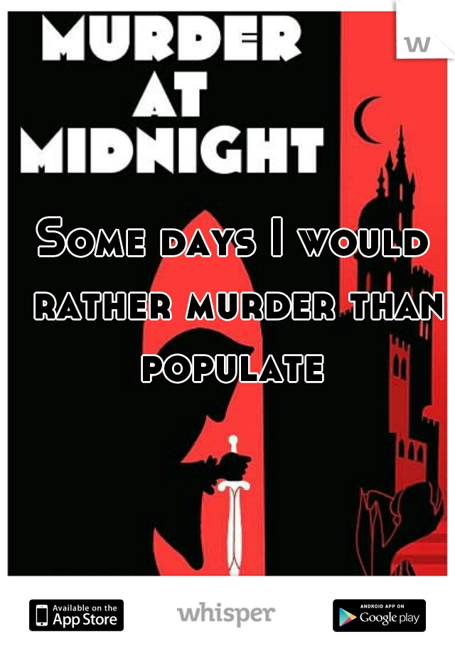 Some days I would rather murder than populate 