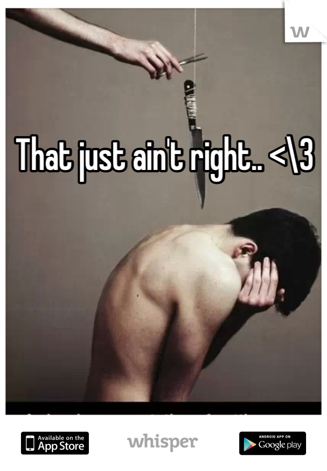That just ain't right.. <\3
