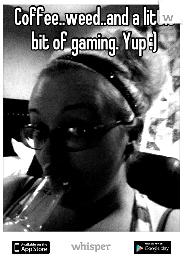 Coffee..weed..and a little bit of gaming. Yup :)