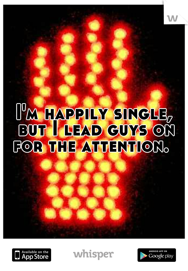 I'm happily single, but I lead guys on for the attention.  