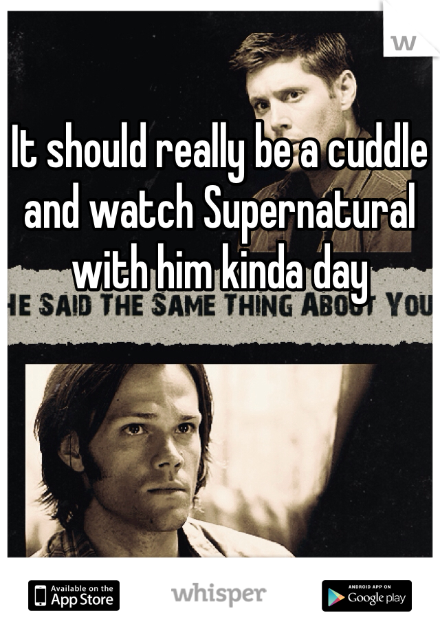 It should really be a cuddle and watch Supernatural with him kinda day 