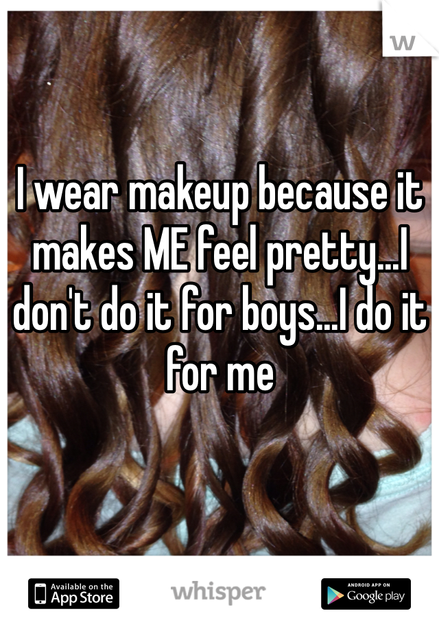 I wear makeup because it makes ME feel pretty...I don't do it for boys...I do it for me
