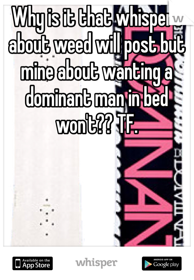 Why is it that whispers about weed will post but mine about wanting a dominant man in bed won't?? TF. 