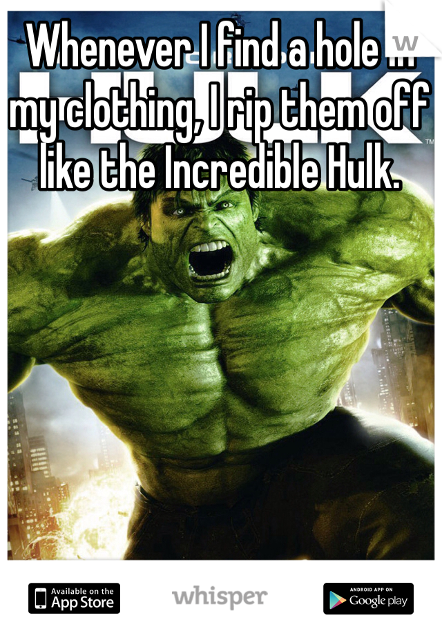 Whenever I find a hole in my clothing, I rip them off like the Incredible Hulk.
