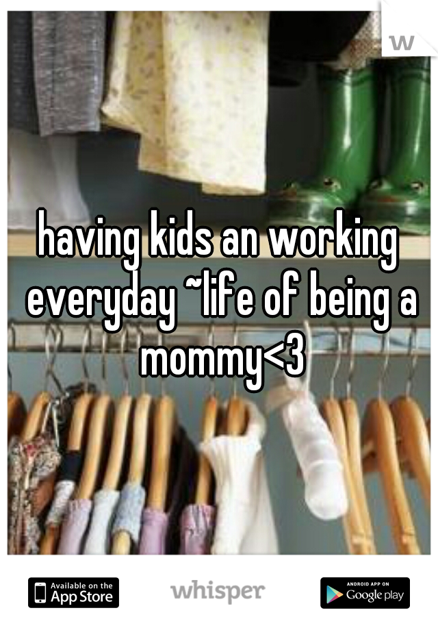 having kids an working everyday ~life of being a mommy<3