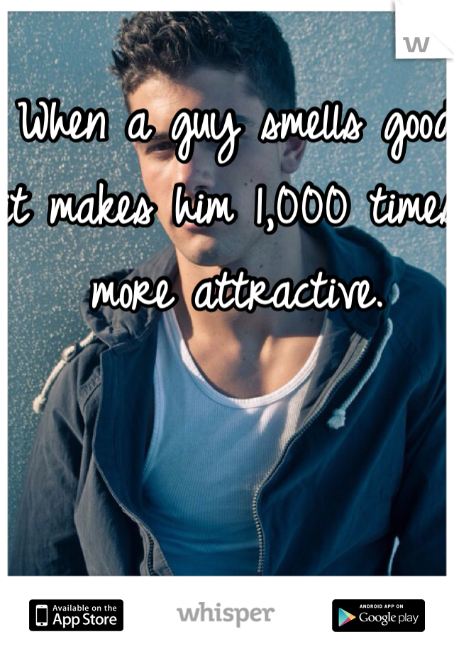 When a guy smells good it makes him 1,000 times more attractive.