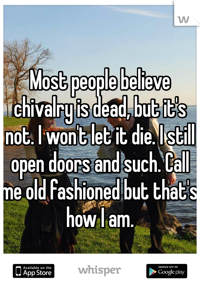 Most people believe chivalry is dead, but it's not. I won't let it die. I still open doors and such. Call me old fashioned but that's how I am. 