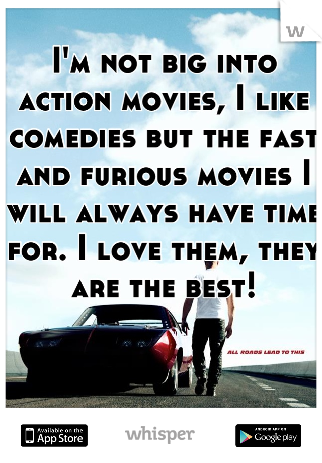 I'm not big into action movies, I like comedies but the fast and furious movies I will always have time for. I love them, they are the best!