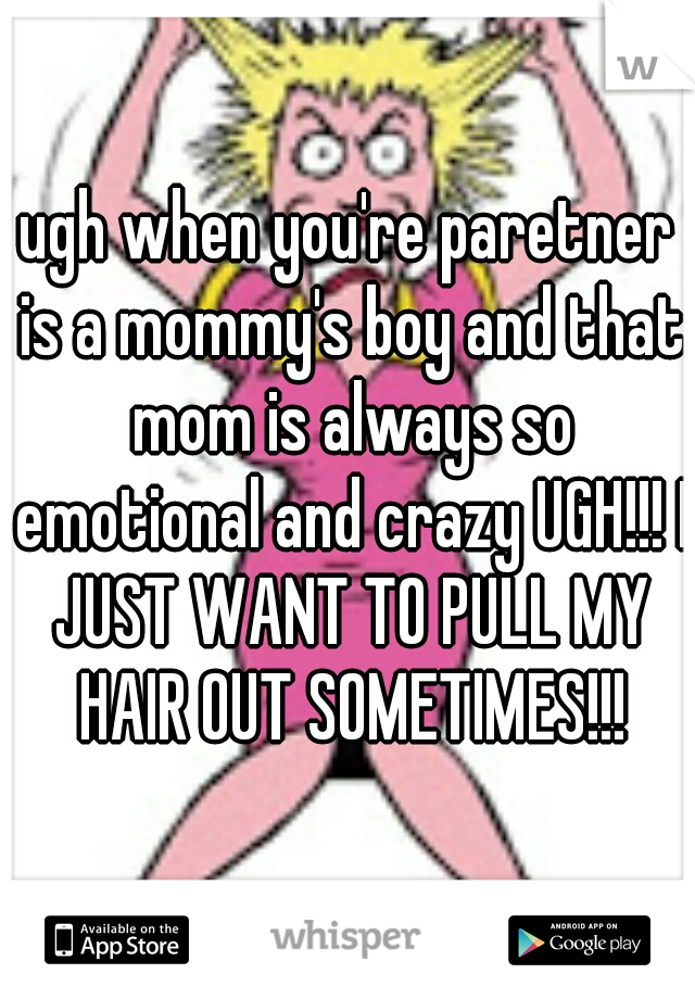 ugh when you're paretner is a mommy's boy and that mom is always so emotional and crazy UGH!!! I JUST WANT TO PULL MY HAIR OUT SOMETIMES!!!