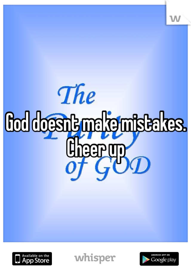 God doesnt make mistakes.
Cheer up