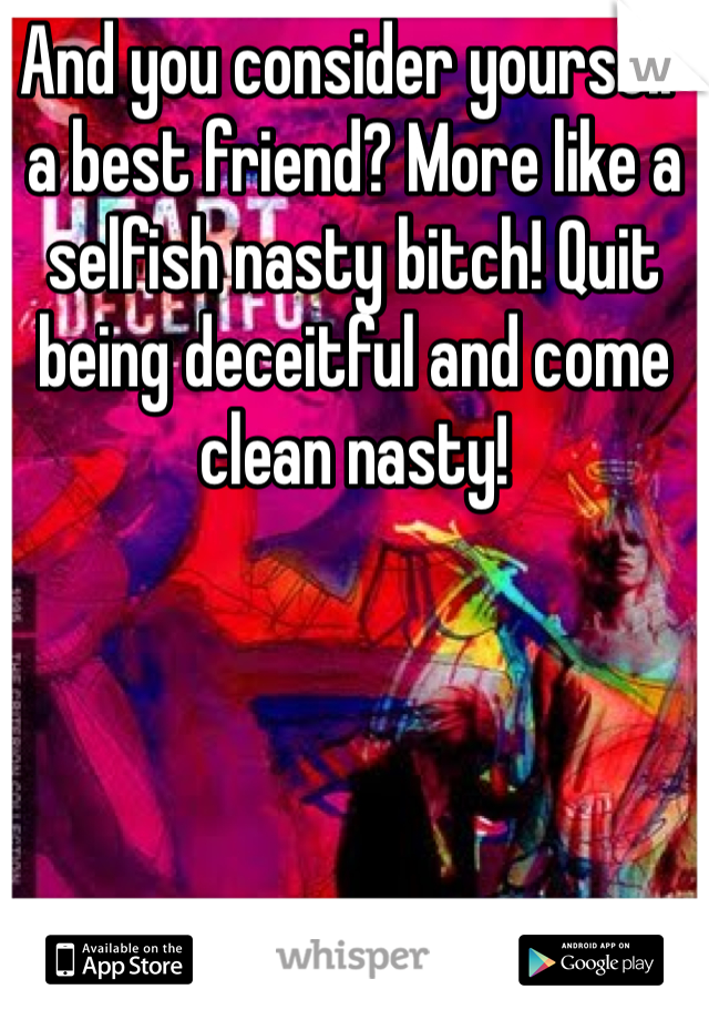And you consider yourself a best friend? More like a selfish nasty bitch! Quit being deceitful and come clean nasty! 