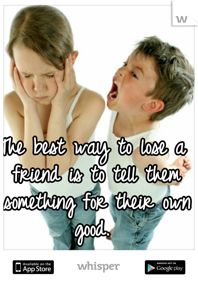 The best way to lose a friend is to tell them something for their own good. 