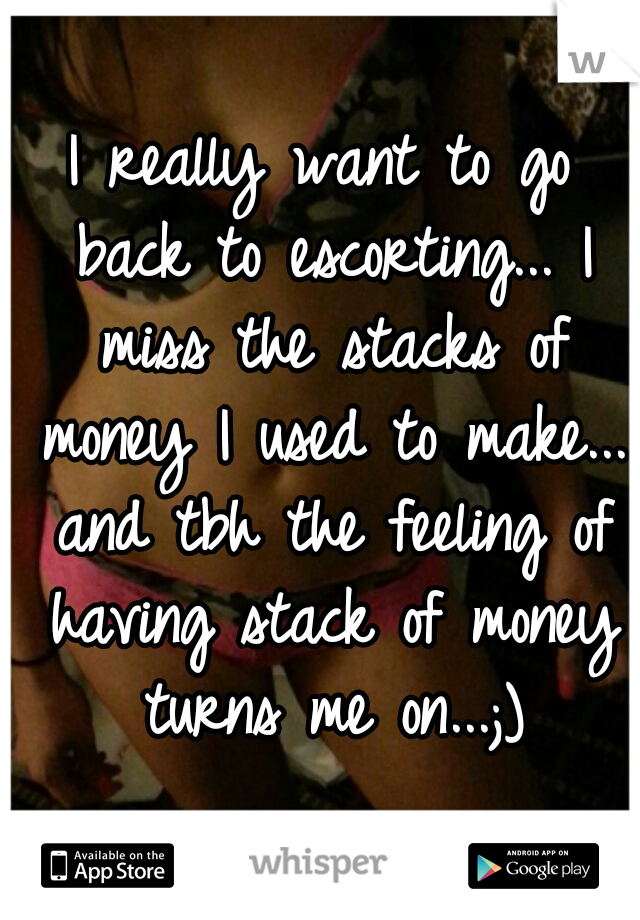 I really want to go back to escorting... I miss the stacks of money I used to make... and tbh the feeling of having stack of money turns me on...;)