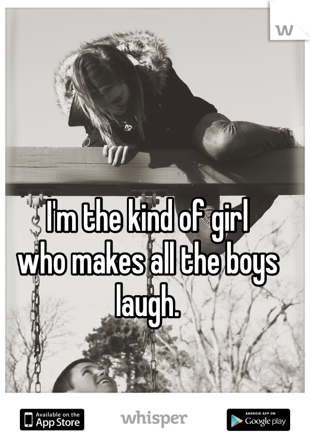 I'm the kind of girl
who makes all the boys laugh.