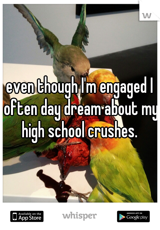 even though I'm engaged I often day dream about my high school crushes. 