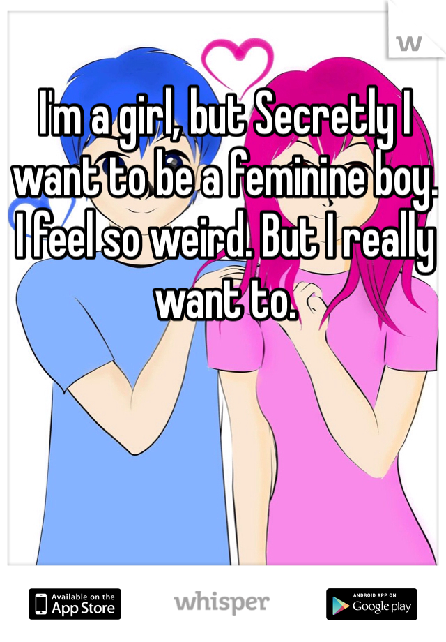 I'm a girl, but Secretly I want to be a feminine boy.
I feel so weird. But I really want to. 