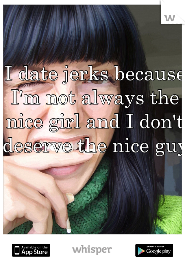 I date jerks because I'm not always the nice girl and I don't deserve the nice guy