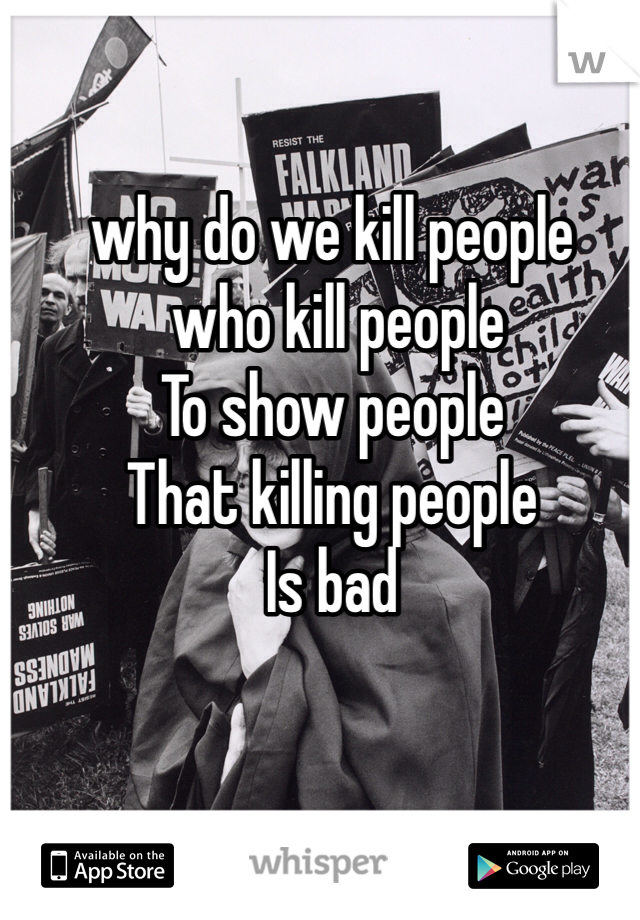 why do we kill people
 who kill people
To show people 
That killing people
Is bad