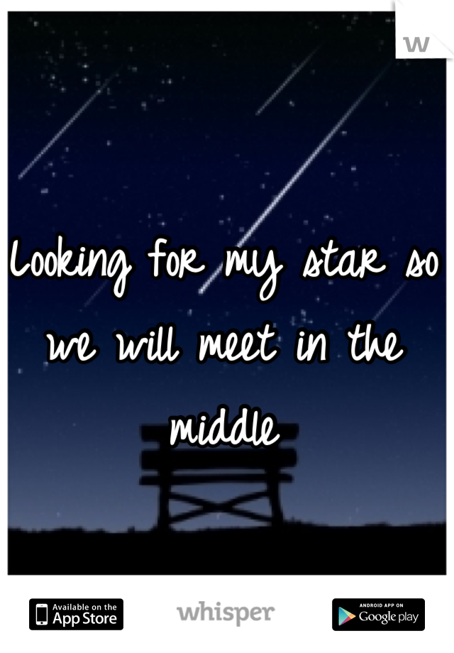 Looking for my star so we will meet in the middle