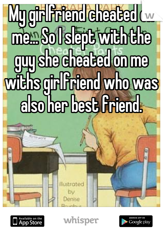 My girlfriend cheated on me... So I slept with the guy she cheated on me withs girlfriend who was also her best friend.