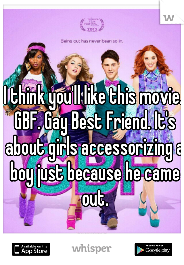 I think you'll like this movie. GBF. Gay Best Friend. It's about girls accessorizing a boy just because he came out.