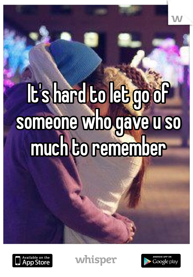 It's hard to let go of someone who gave u so much to remember 