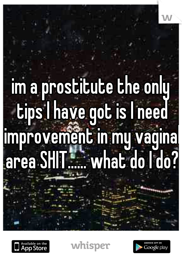 im a prostitute the only tips I have got is I need improvement in my vaginal area SHIT...... what do I do?