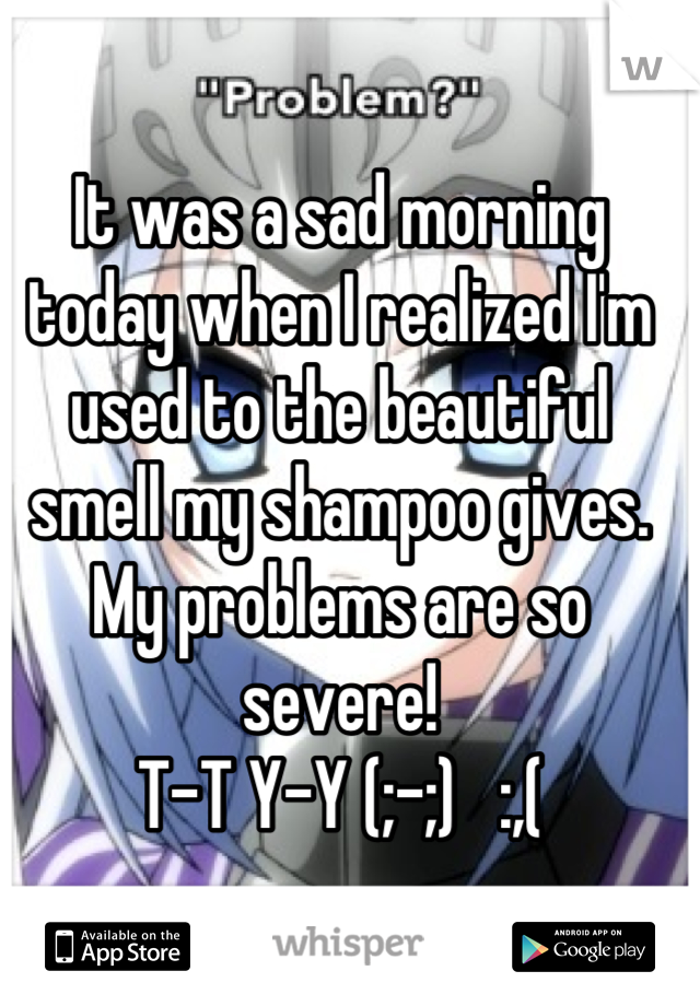 It was a sad morning today when I realized I'm used to the beautiful smell my shampoo gives. My problems are so severe!
T-T Y-Y (;-;)   :,(
