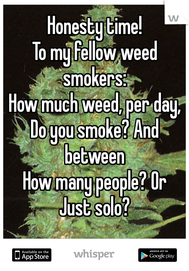 Honesty time! 
To my fellow weed smokers:
How much weed, per day,
Do you smoke? And between 
How many people? Or 
Just solo? 