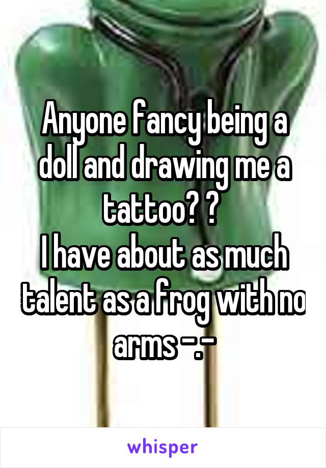 Anyone fancy being a doll and drawing me a tattoo? 😊 
I have about as much talent as a frog with no arms -.-